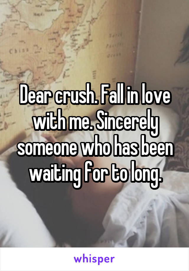 Dear crush. Fall in love with me. Sincerely someone who has been waiting for to long.