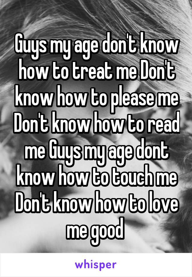 Guys my age don't know how to treat me Don't know how to please me Don't know how to read me Guys my age dont know how to touch me Don't know how to love me good 