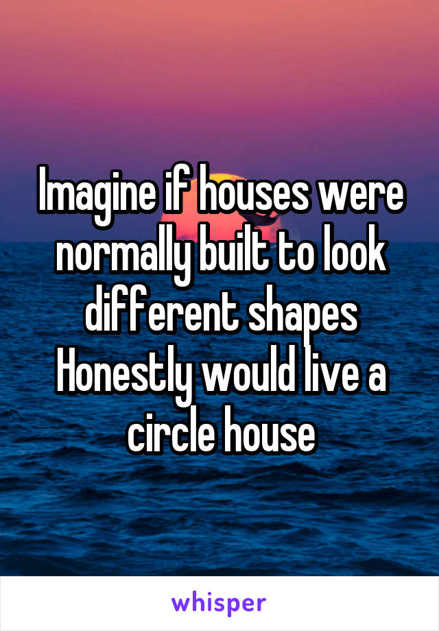 Imagine if houses were normally built to look different shapes
Honestly would live a circle house