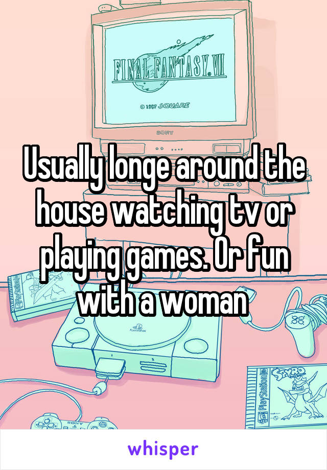 Usually longe around the house watching tv or playing games. Or fun with a woman 