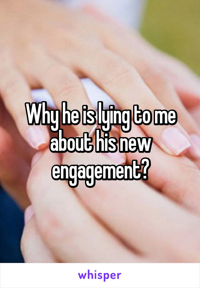 Why he is lying to me about his new engagement?