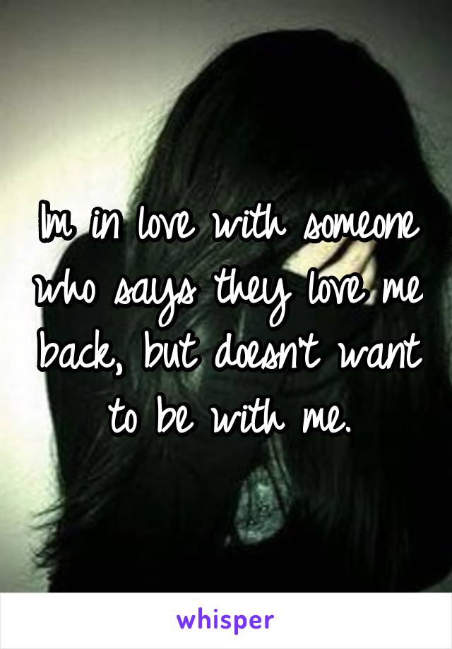 Im in love with someone who says they love me back, but doesn't want to be with me.