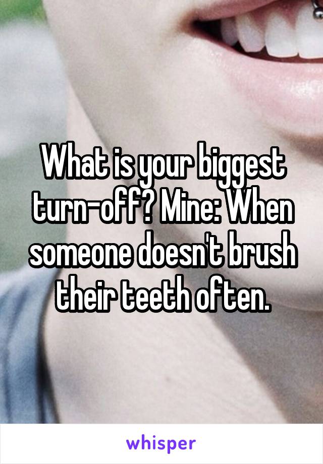 What is your biggest turn-off? Mine: When someone doesn't brush their teeth often.