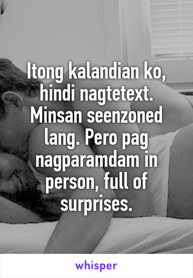 Itong kalandian ko, hindi nagtetext. Minsan seenzoned lang. Pero pag nagparamdam in person, full of surprises.