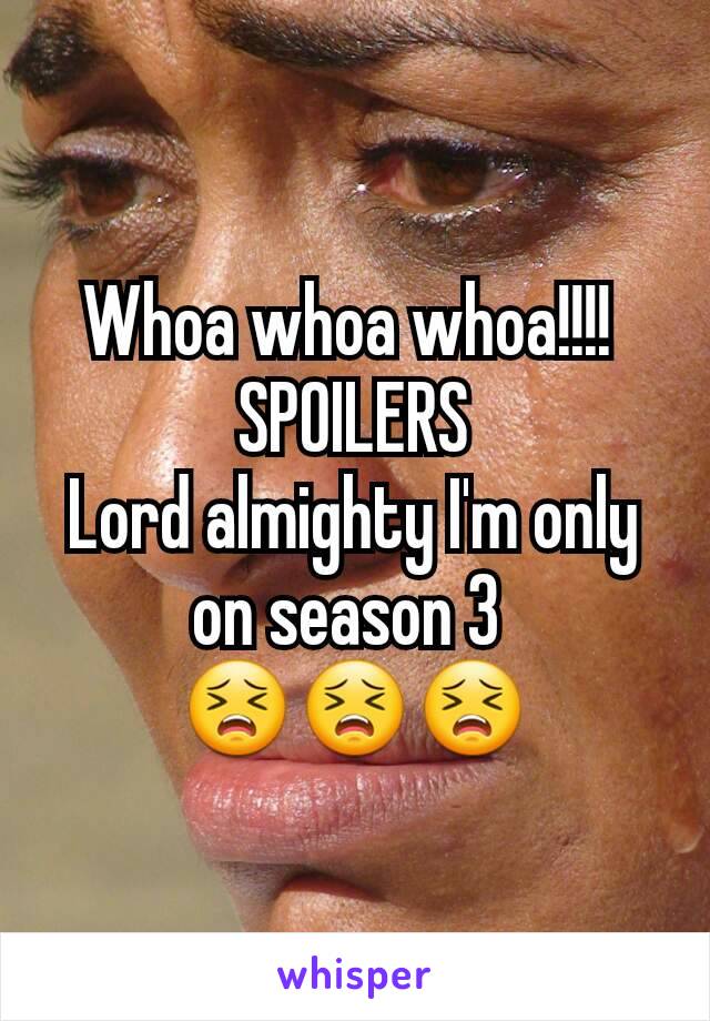 Whoa whoa whoa!!!! 
SPOILERS
Lord almighty I'm only on season 3 
😣😣😣