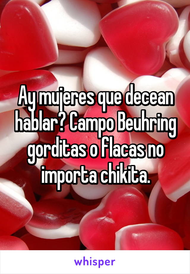 Ay mujeres que decean hablar? Campo Beuhring gorditas o flacas no importa chikita.