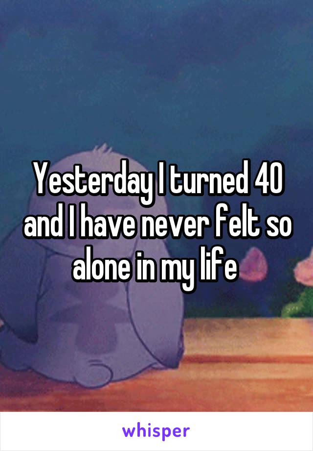 Yesterday I turned 40 and I have never felt so alone in my life 