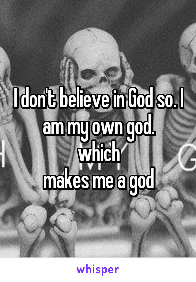 I don't believe in God so. I am my own god.
which
makes me a god