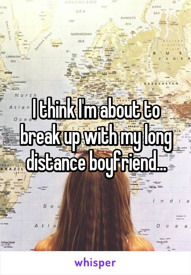 I think I'm about to break up with my long distance boyfriend...