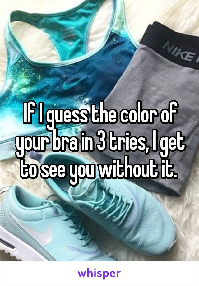 If I guess the color of your bra in 3 tries, I get to see you without it. 