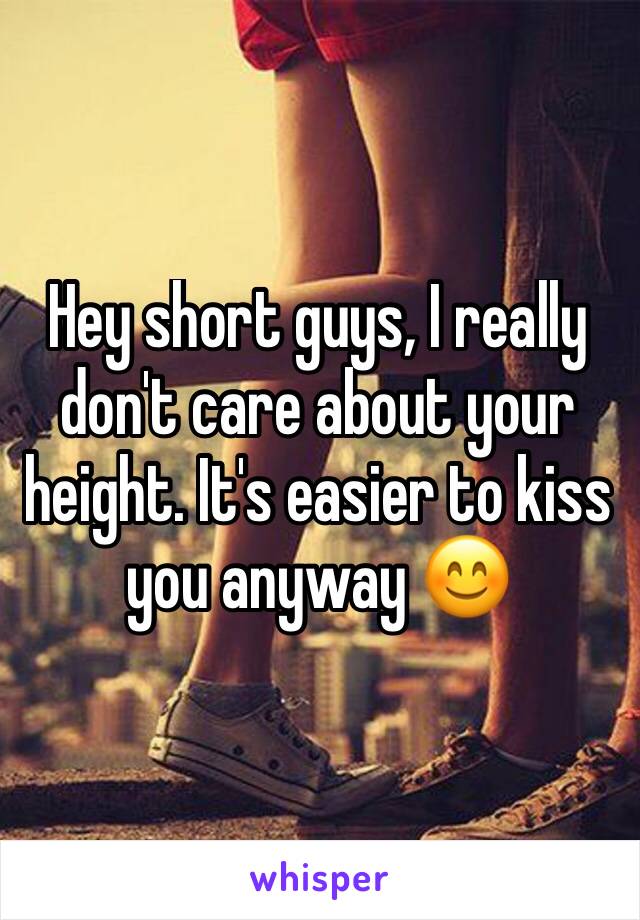 Hey short guys, I really don't care about your height. It's easier to kiss you anyway 😊