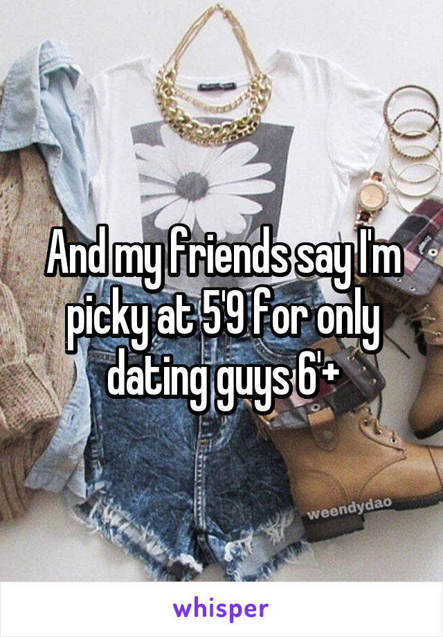 And my friends say I'm picky at 5'9 for only dating guys 6'+