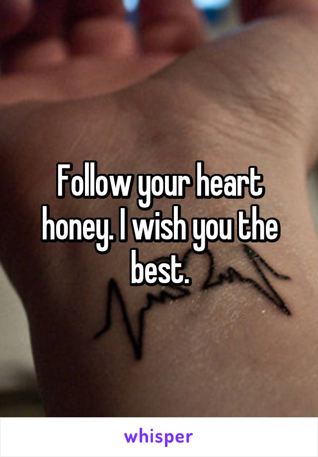 Follow your heart honey. I wish you the best.