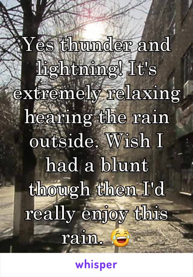 Yes thunder and lightning! It's extremely relaxing hearing the rain outside. Wish I had a blunt though then I'd really enjoy this rain. 😂