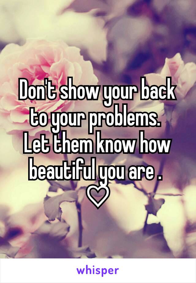 Don't show your back to your problems. 
Let them know how beautiful you are . 
♡