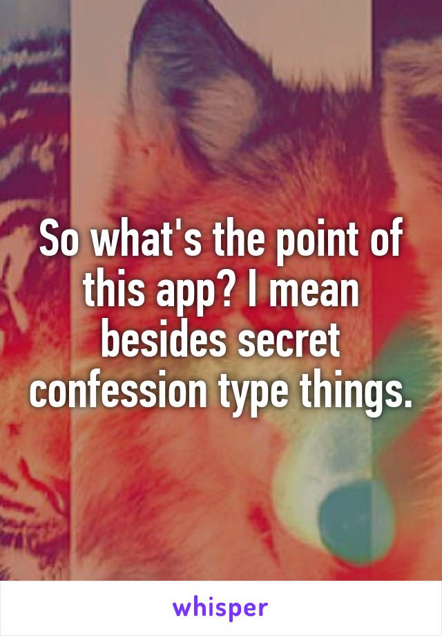 So what's the point of this app? I mean besides secret confession type things.