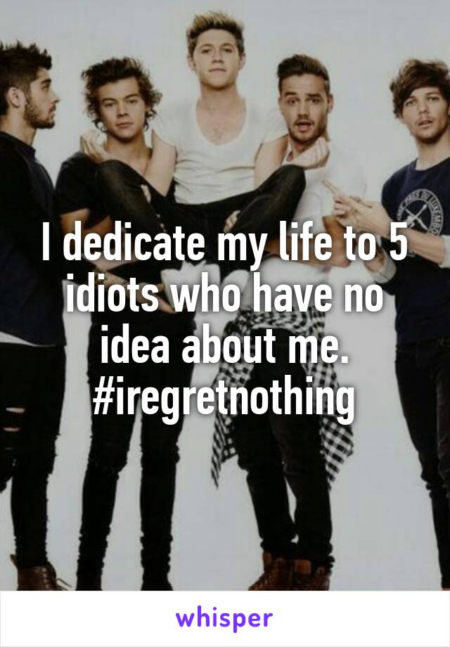 I dedicate my life to 5 idiots who have no idea about me.
#iregretnothing