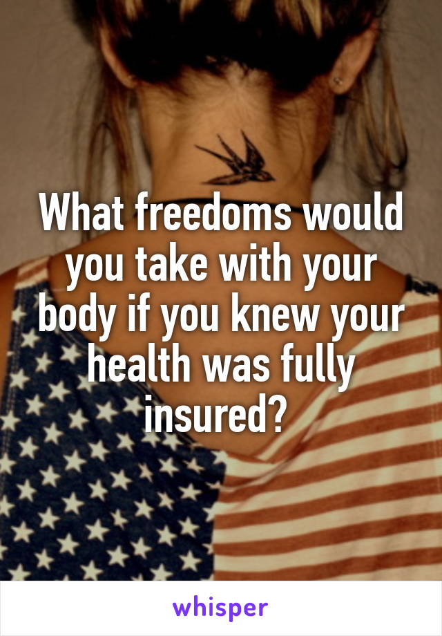 What freedoms would you take with your body if you knew your health was fully insured? 