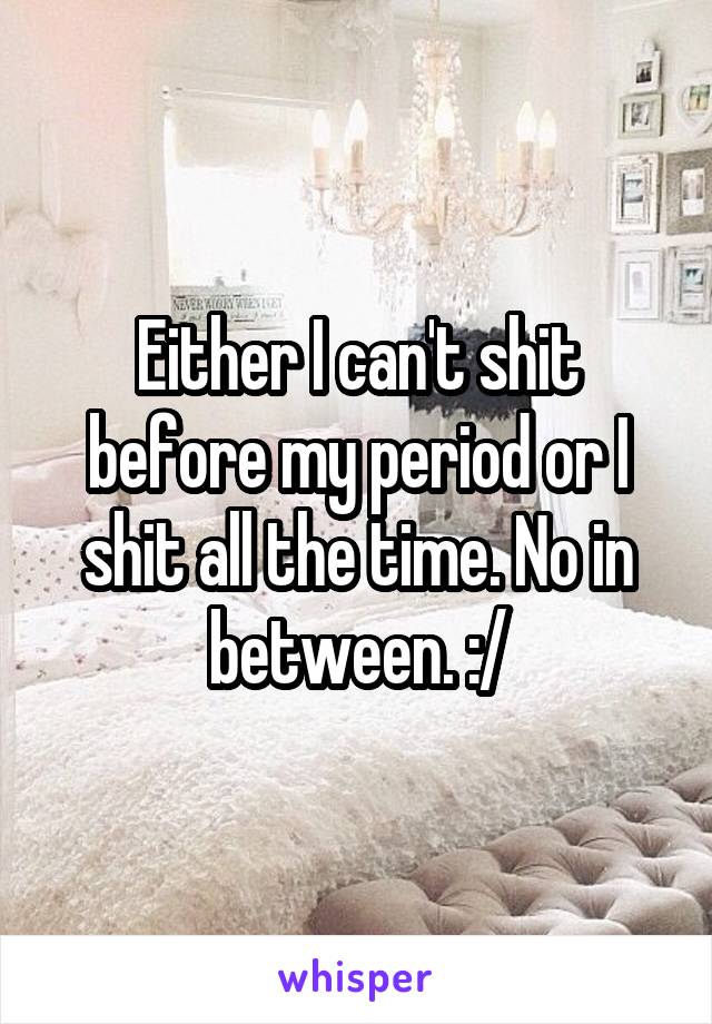 Either I can't shit before my period or I shit all the time. No in between. :/