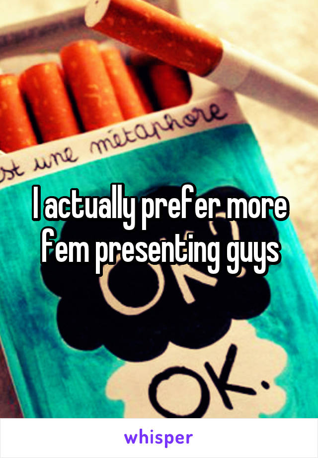 I actually prefer more fem presenting guys