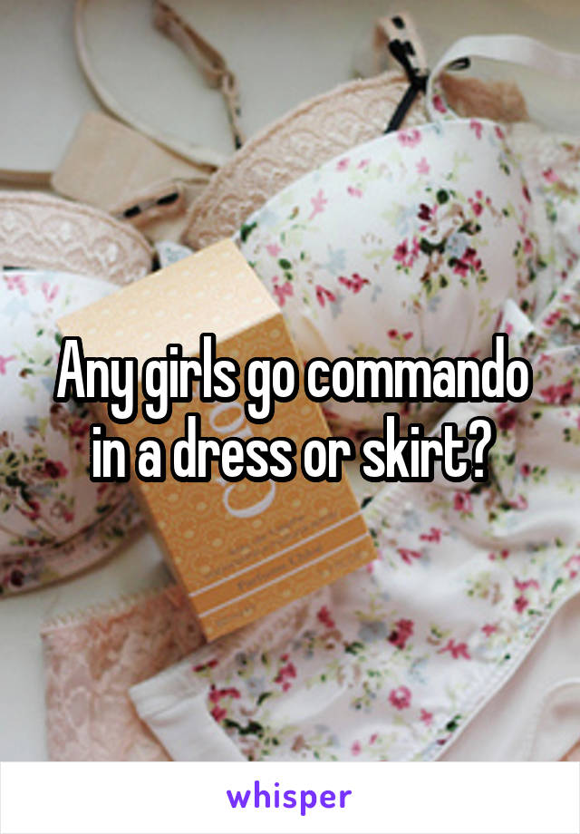 Any girls go commando in a dress or skirt?