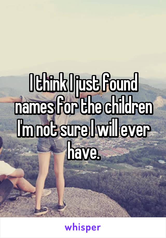 I think I just found names for the children I'm not sure I will ever have.