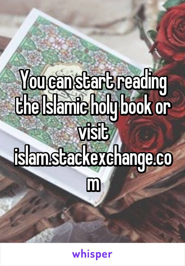 You can start reading the Islamic holy book or visit islam.stackexchange.com