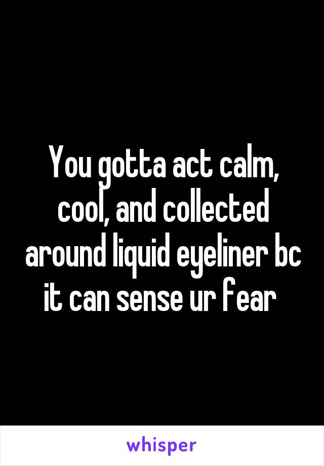 You gotta act calm, cool, and collected around liquid eyeliner bc it can sense ur fear 