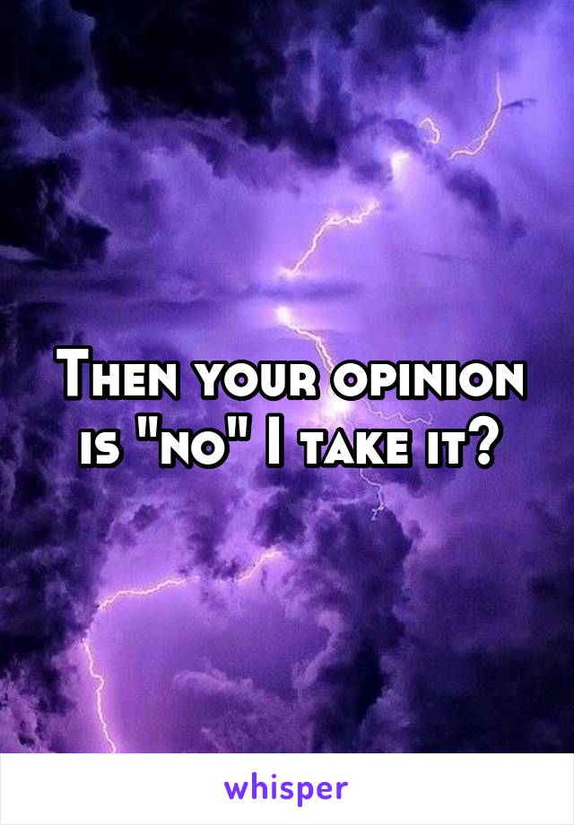 Then your opinion is "no" I take it?