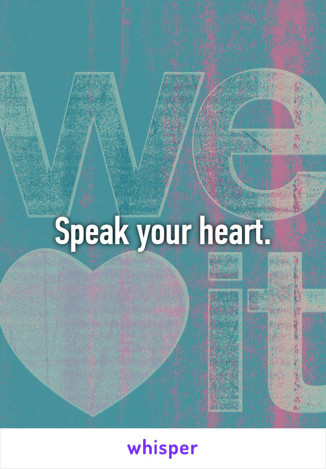 Speak your heart.