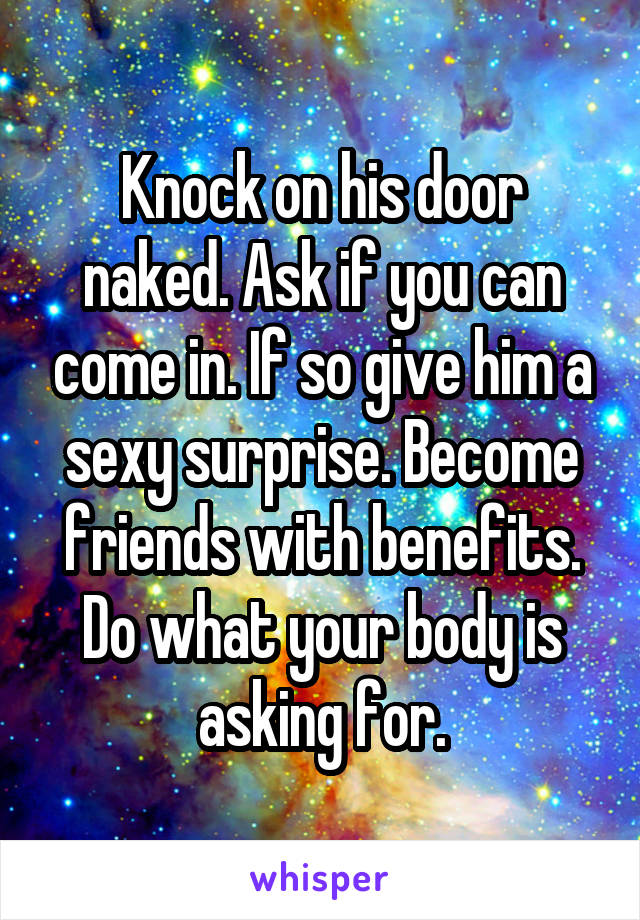 Knock on his door naked. Ask if you can come in. If so give him a sexy surprise. Become friends with benefits. Do what your body is asking for.