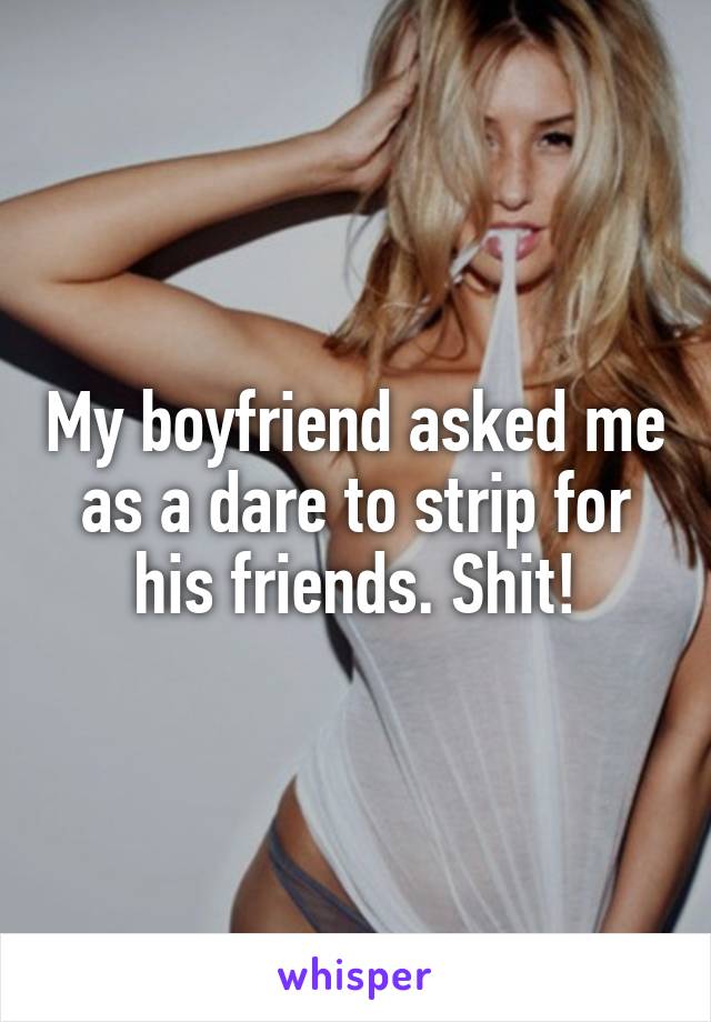 My boyfriend asked me as a dare to strip for his friends. Shit!