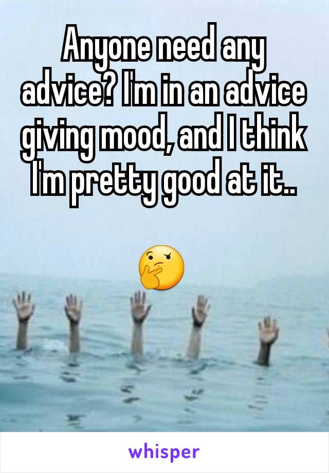 Anyone need any advice? I'm in an advice giving mood, and I think I'm pretty good at it..
 
🤔 