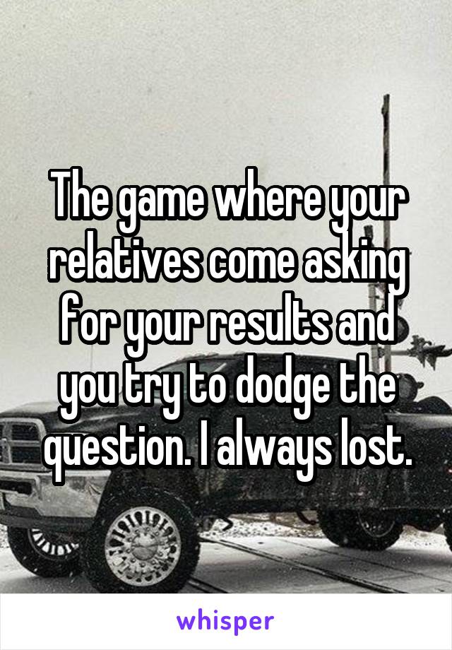 The game where your relatives come asking for your results and you try to dodge the question. I always lost.