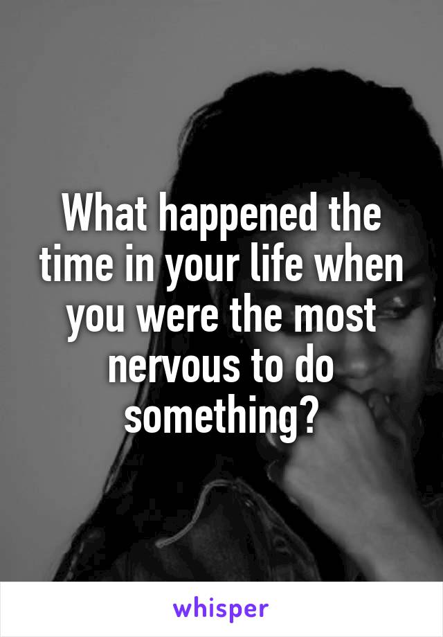 What happened the time in your life when you were the most nervous to do something?