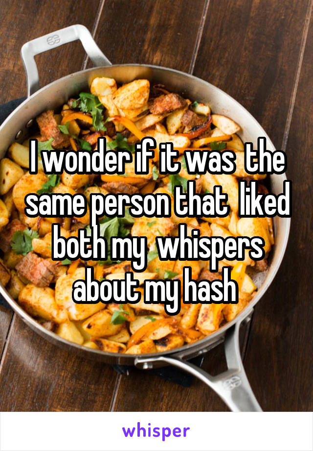 I wonder if it was  the same person that  liked both my  whispers about my hash 