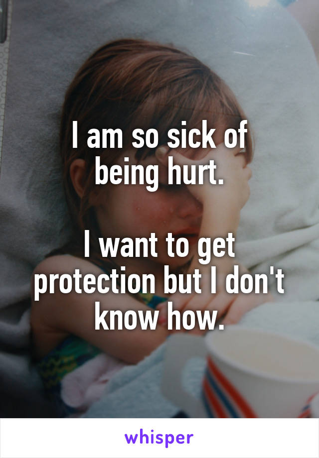 I am so sick of
being hurt.

I want to get protection but I don't know how.