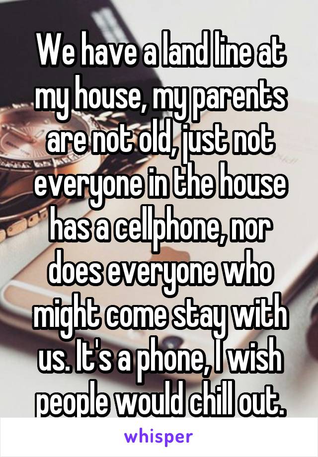 We have a land line at my house, my parents are not old, just not everyone in the house has a cellphone, nor does everyone who might come stay with us. It's a phone, I wish people would chill out.