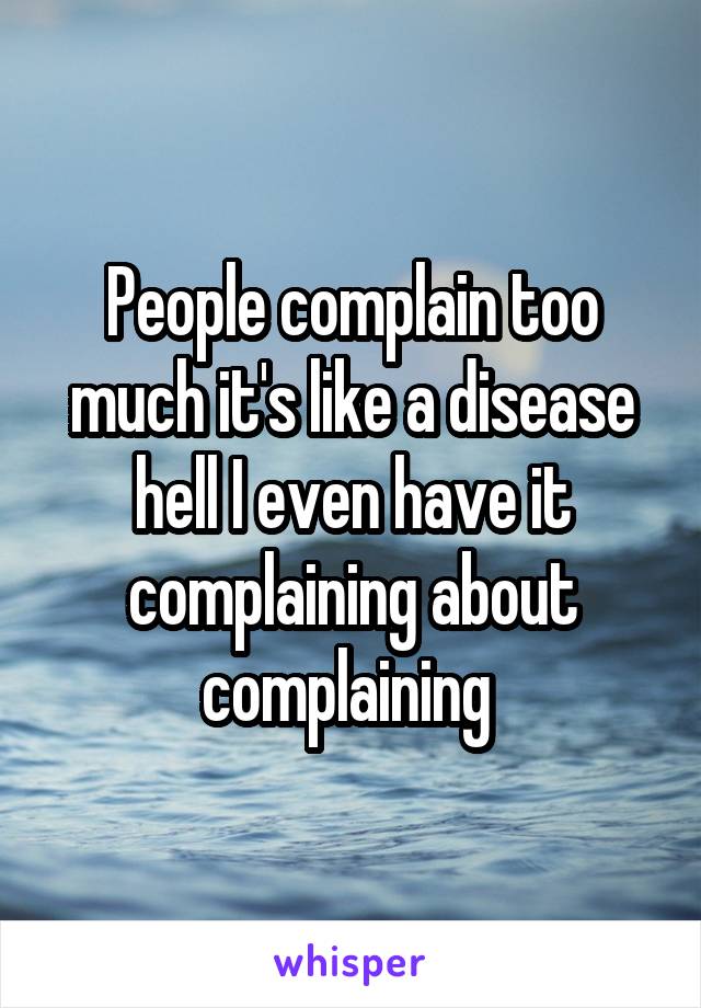 People complain too much it's like a disease hell I even have it complaining about complaining 