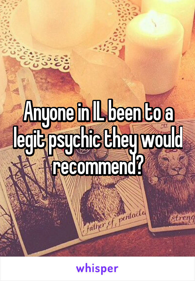 Anyone in IL been to a legit psychic they would recommend?