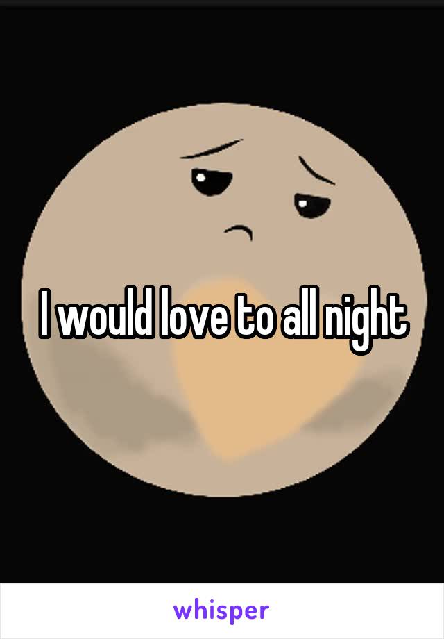 I would love to all night