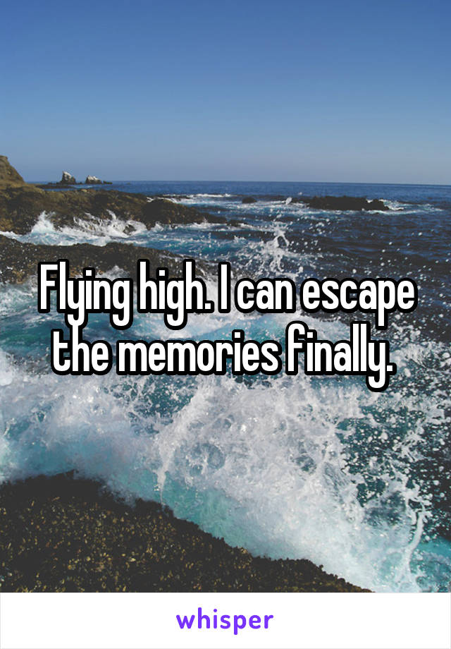 Flying high. I can escape the memories finally. 