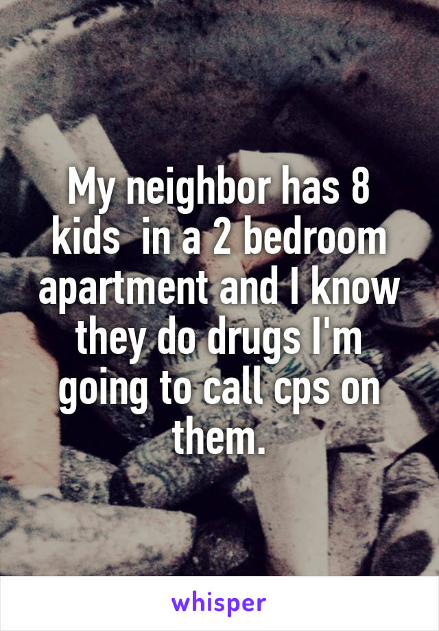 My neighbor has 8 kids  in a 2 bedroom apartment and I know they do drugs I'm going to call cps on them.