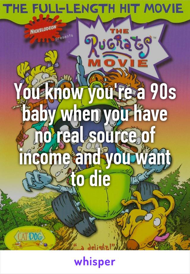 You know you're a 90s baby when you have no real source of income and you want to die  