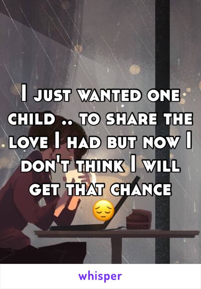 I just wanted one child .. to share the love I had but now I don't think I will get that chance
 😔