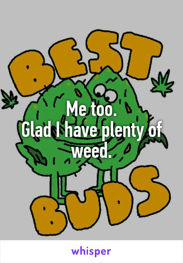 Me too.
Glad I have plenty of weed.