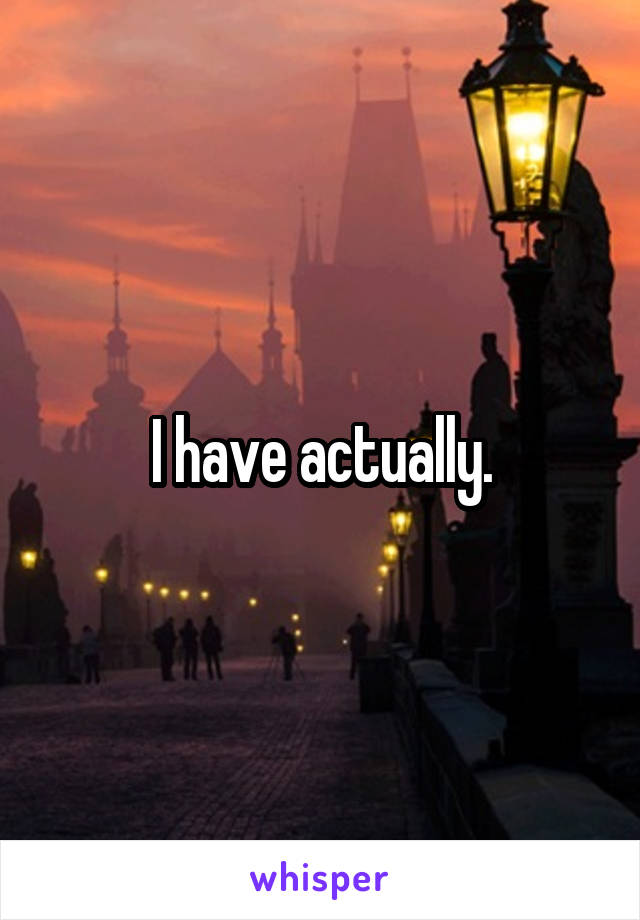 I have actually.