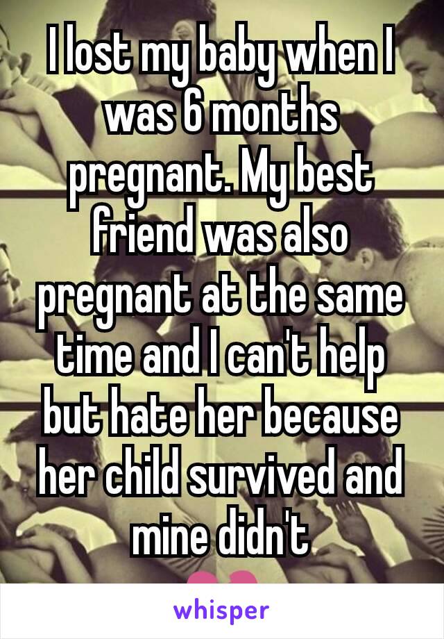 I lost my baby when I was 6 months pregnant. My best friend was also pregnant at the same time and I can't help but hate her because her child survived and mine didn't
💔