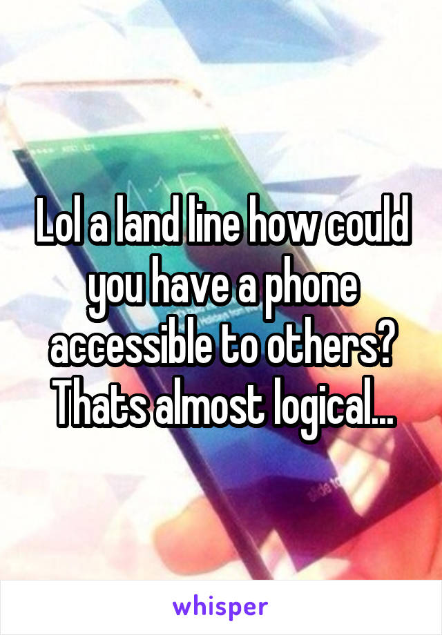 Lol a land line how could you have a phone accessible to others? Thats almost logical...