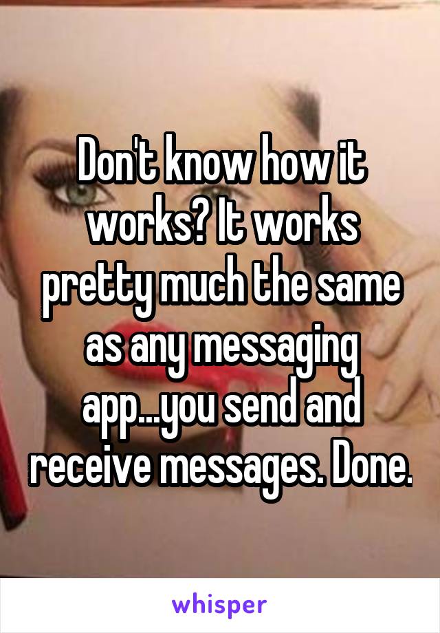 Don't know how it works? It works pretty much the same as any messaging app...you send and receive messages. Done.
